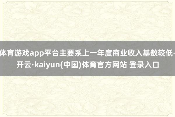 体育游戏app平台主要系上一年度商业收入基数较低-开云·kaiyun(中国)体育官方网站 登录入口