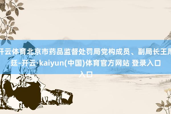 开云体育北京市药品监督处罚局党构成员、副局长王厚廷-开云·kaiyun(中国)体育官方网站 登录入口