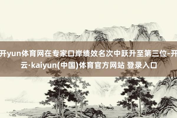 开yun体育网在专家口岸绩效名次中跃升至第三位-开云·kaiyun(中国)体育官方网站 登录入口