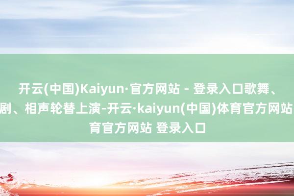开云(中国)Kaiyun·官方网站 - 登录入口歌舞、魔术、京剧、相声轮替上演-开云·kaiyun(中国)体育官方网站 登录入口