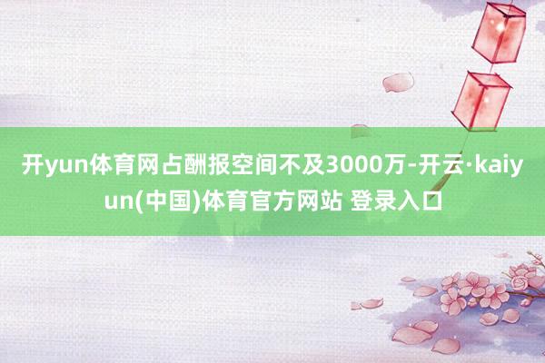 开yun体育网占酬报空间不及3000万-开云·kaiyun(中国)体育官方网站 登录入口