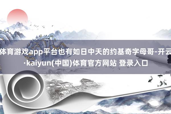 体育游戏app平台也有如日中天的约基奇字母哥-开云·kaiyun(中国)体育官方网站 登录入口