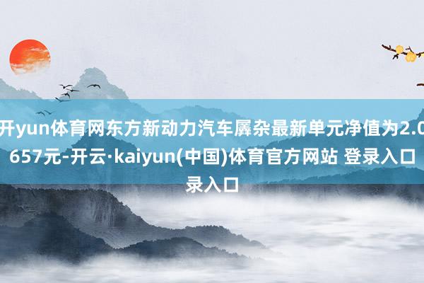 开yun体育网东方新动力汽车羼杂最新单元净值为2.0657元-开云·kaiyun(中国)体育官方网站 登录入口