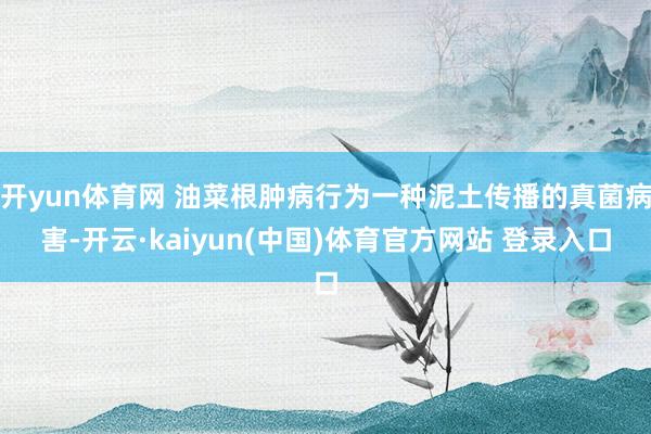 开yun体育网 油菜根肿病行为一种泥土传播的真菌病害-开云·kaiyun(中国)体育官方网站 登录入口