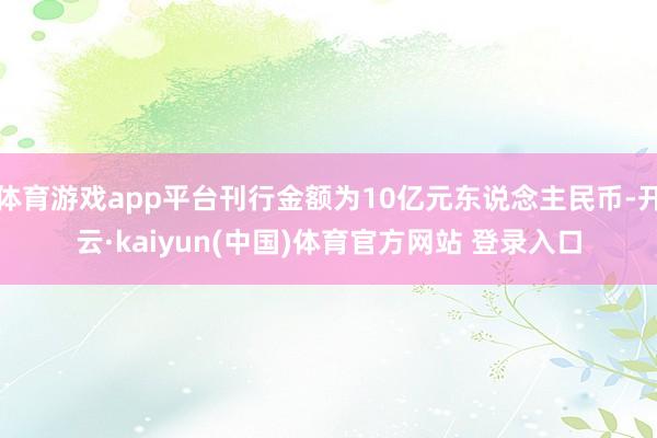 体育游戏app平台刊行金额为10亿元东说念主民币-开云·kaiyun(中国)体育官方网站 登录入口