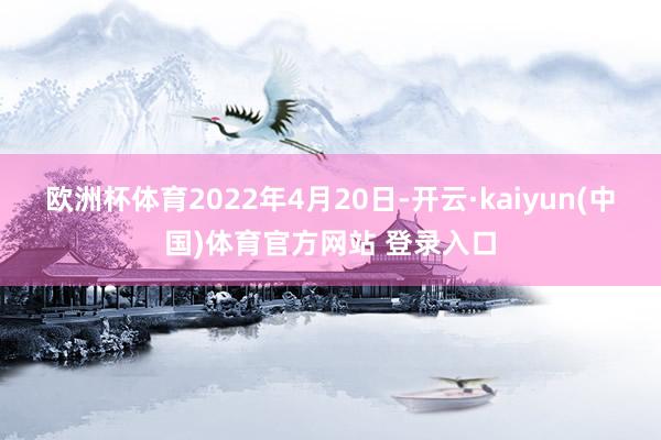 欧洲杯体育2022年4月20日-开云·kaiyun(中国)体育官方网站 登录入口