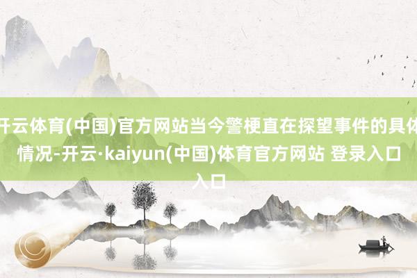 开云体育(中国)官方网站当今警梗直在探望事件的具体情况-开云·kaiyun(中国)体育官方网站 登录入口