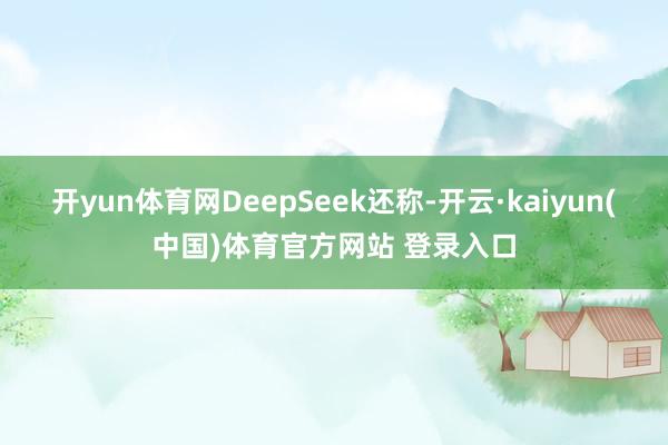 开yun体育网DeepSeek还称-开云·kaiyun(中国)体育官方网站 登录入口