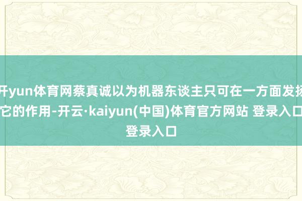 开yun体育网蔡真诚以为机器东谈主只可在一方面发扬它的作用-开云·kaiyun(中国)体育官方网站 登录入口
