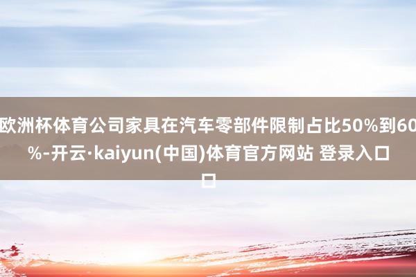 欧洲杯体育公司家具在汽车零部件限制占比50%到60%-开云·kaiyun(中国)体育官方网站 登录入口