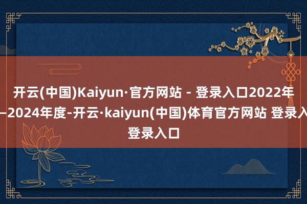开云(中国)Kaiyun·官方网站 - 登录入口2022年度—2024年度-开云·kaiyun(中国)体育官方网站 登录入口