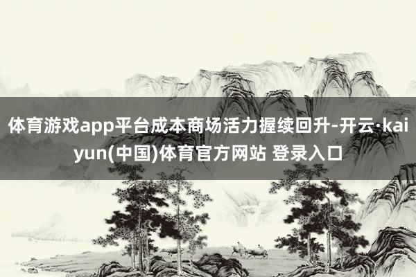体育游戏app平台成本商场活力握续回升-开云·kaiyun(中国)体育官方网站 登录入口