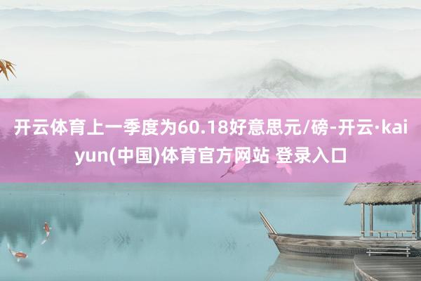 开云体育上一季度为60.18好意思元/磅-开云·kaiyun(中国)体育官方网站 登录入口