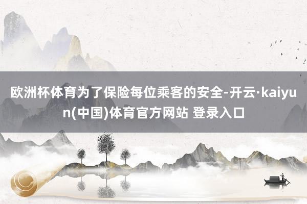 欧洲杯体育为了保险每位乘客的安全-开云·kaiyun(中国)体育官方网站 登录入口