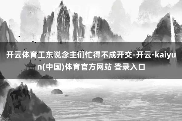 开云体育工东说念主们忙得不成开交-开云·kaiyun(中国)体育官方网站 登录入口
