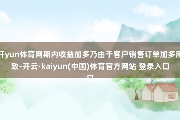 开yun体育网期内收益加多乃由于客户销售订单加多所致-开云·kaiyun(中国)体育官方网站 登录入口