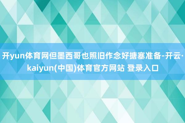 开yun体育网但墨西哥也照旧作念好搪塞准备-开云·kaiyun(中国)体育官方网站 登录入口