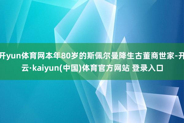 开yun体育网本年80岁的斯佩尔曼降生古董商世家-开云·kaiyun(中国)体育官方网站 登录入口