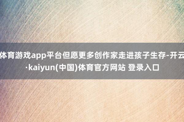 体育游戏app平台但愿更多创作家走进孩子生存-开云·kaiyun(中国)体育官方网站 登录入口