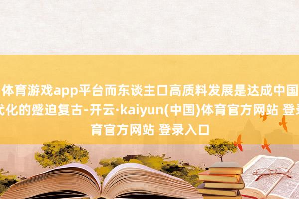 体育游戏app平台而东谈主口高质料发展是达成中国式当代化的蹙迫复古-开云·kaiyun(中国)体育官方网站 登录入口