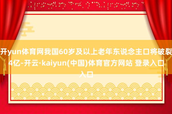 开yun体育网我国60岁及以上老年东说念主口将破裂4亿-开云·kaiyun(中国)体育官方网站 登录入口