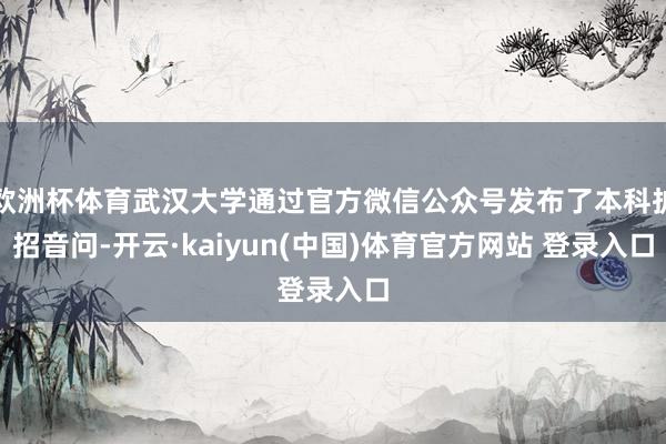 欧洲杯体育武汉大学通过官方微信公众号发布了本科扩招音问-开云·kaiyun(中国)体育官方网站 登录入口
