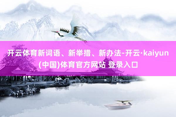 开云体育新词语、新举措、新办法-开云·kaiyun(中国)体育官方网站 登录入口