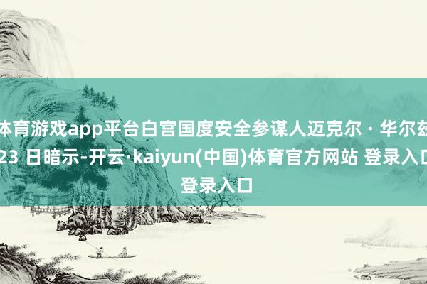 体育游戏app平台白宫国度安全参谋人迈克尔 · 华尔兹 23 日暗示-开云·kaiyun(中国)体育官方网站 登录入口