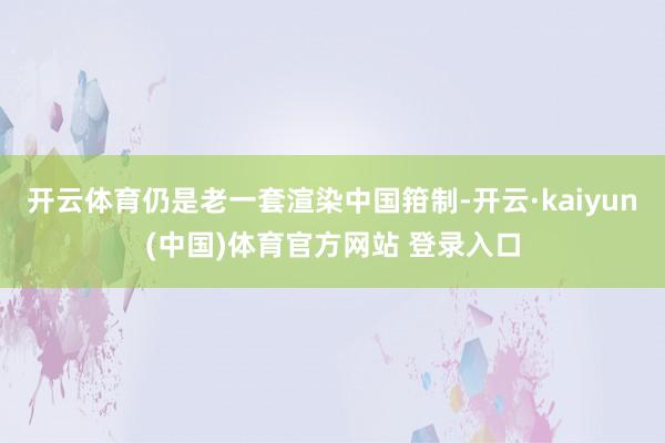 开云体育仍是老一套渲染中国箝制-开云·kaiyun(中国)体育官方网站 登录入口