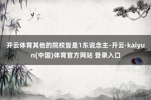 开云体育其他的院校皆是1东说念主-开云·kaiyun(中国)体育官方网站 登录入口