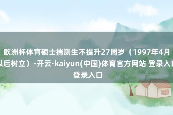 欧洲杯体育硕士揣测生不提升27周岁（1997年4月以后树立）-开云·kaiyun(中国)体育官方网站 登录入口