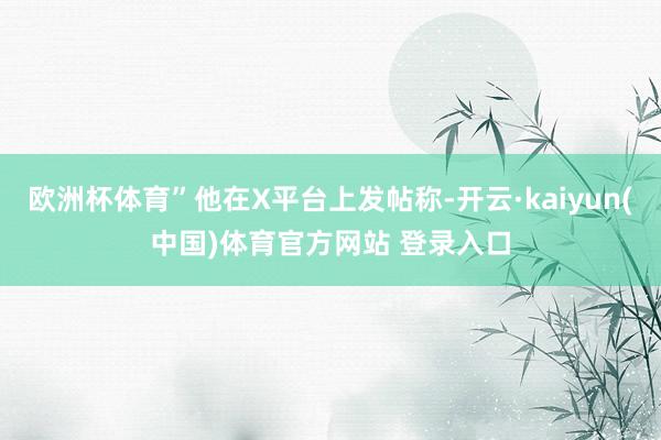 欧洲杯体育”他在X平台上发帖称-开云·kaiyun(中国)体育官方网站 登录入口