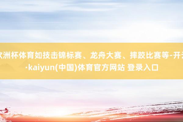 欧洲杯体育如技击锦标赛、龙舟大赛、摔跤比赛等-开云·kaiyun(中国)体育官方网站 登录入口