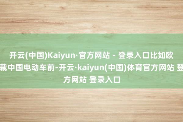 开云(中国)Kaiyun·官方网站 - 登录入口比如欧盟在制裁中国电动车前-开云·kaiyun(中国)体育官方网站 登录入口