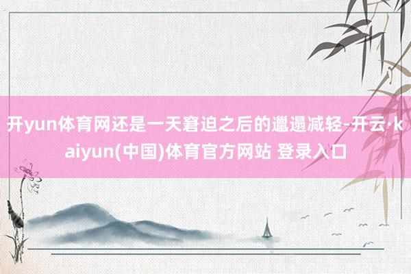 开yun体育网还是一天窘迫之后的邋遢减轻-开云·kaiyun(中国)体育官方网站 登录入口