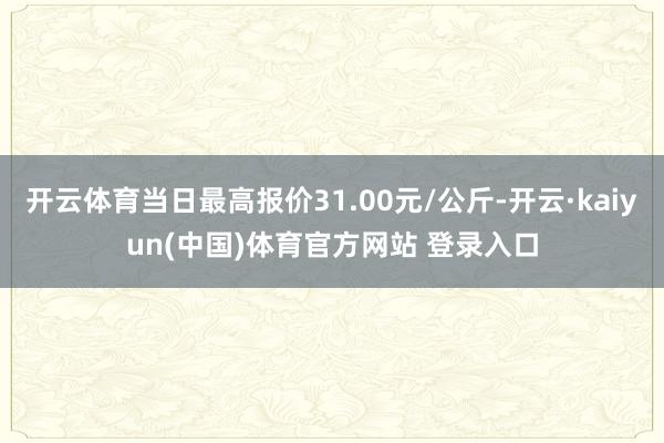 开云体育当日最高报价31.00元/公斤-开云·kaiyun(中国)体育官方网站 登录入口