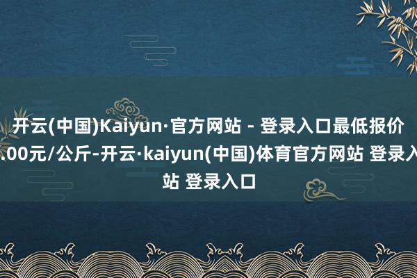 开云(中国)Kaiyun·官方网站 - 登录入口最低报价17.00元/公斤-开云·kaiyun(中国)体育官方网站 登录入口