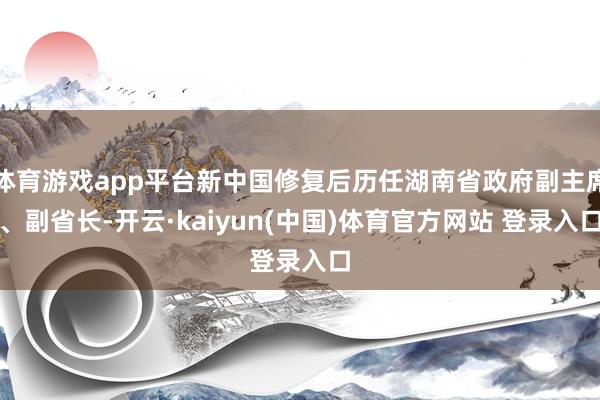 体育游戏app平台新中国修复后历任湖南省政府副主席、副省长-开云·kaiyun(中国)体育官方网站 登录入口