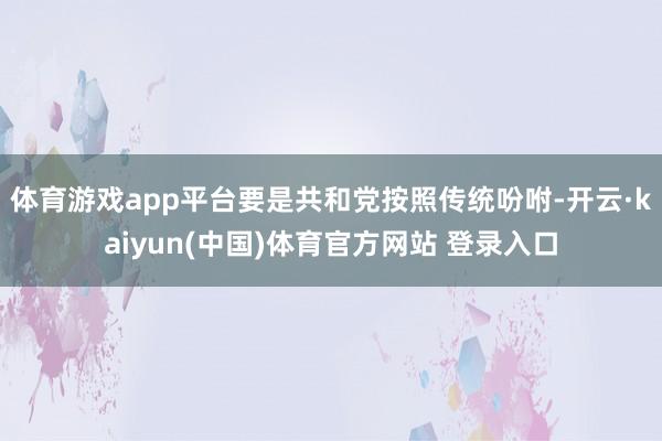 体育游戏app平台要是共和党按照传统吩咐-开云·kaiyun(中国)体育官方网站 登录入口