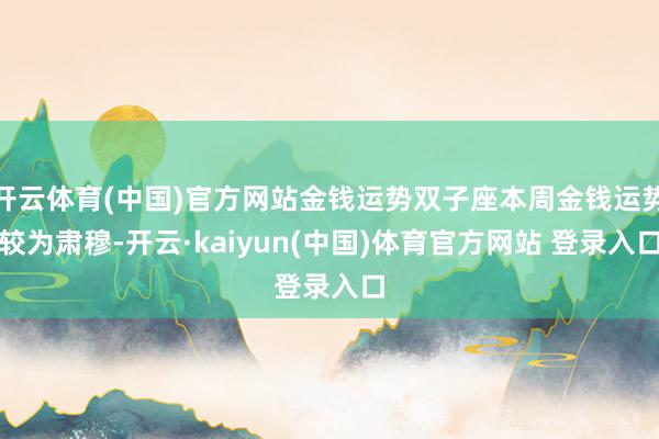 开云体育(中国)官方网站金钱运势双子座本周金钱运势较为肃穆-开云·kaiyun(中国)体育官方网站 登录入口