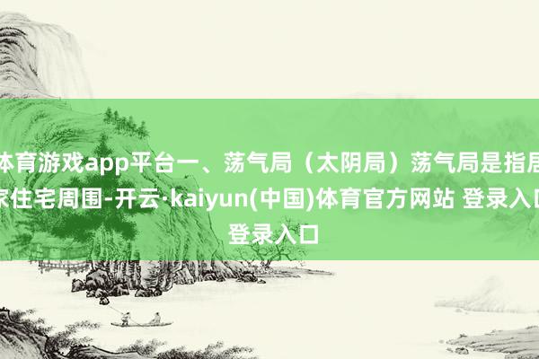 体育游戏app平台一、荡气局（太阴局）荡气局是指居家住宅周围-开云·kaiyun(中国)体育官方网站 登录入口
