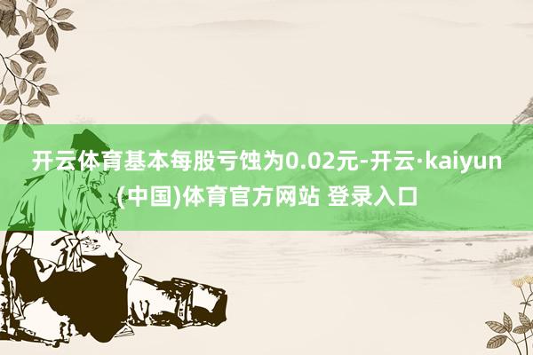 开云体育基本每股亏蚀为0.02元-开云·kaiyun(中国)体育官方网站 登录入口