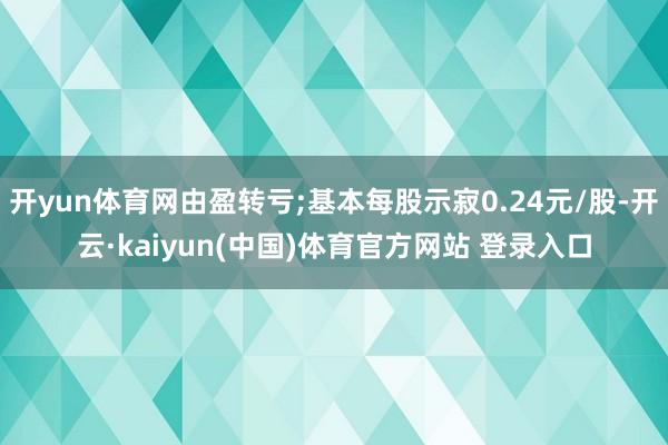 开yun体育网由盈转亏;基本每股示寂0.24元/股-开云·kaiyun(中国)体育官方网站 登录入口