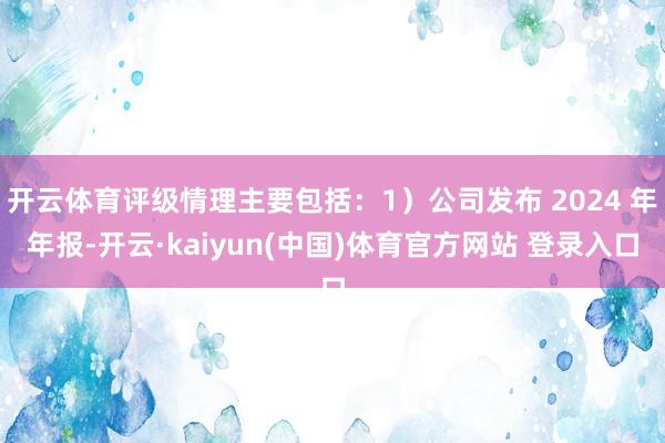 开云体育评级情理主要包括：1）公司发布 2024 年年报-开云·kaiyun(中国)体育官方网站 登录入口
