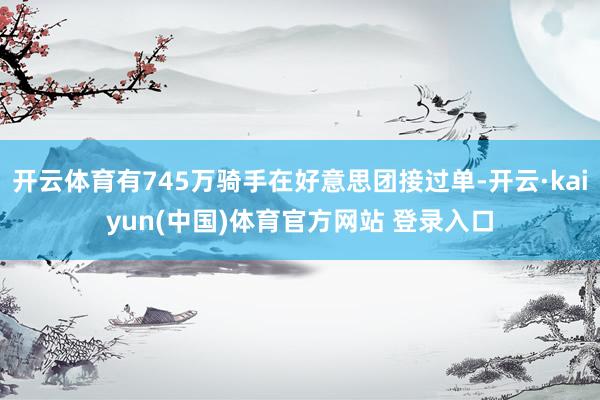 开云体育有745万骑手在好意思团接过单-开云·kaiyun(中国)体育官方网站 登录入口