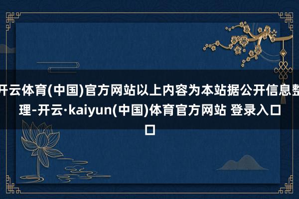 开云体育(中国)官方网站以上内容为本站据公开信息整理-开云·kaiyun(中国)体育官方网站 登录入口