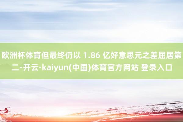 欧洲杯体育但最终仍以 1.86 亿好意思元之差屈居第二-开云·kaiyun(中国)体育官方网站 登录入口