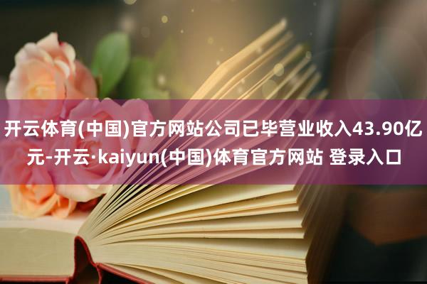 开云体育(中国)官方网站公司已毕营业收入43.90亿元-开云·kaiyun(中国)体育官方网站 登录入口
