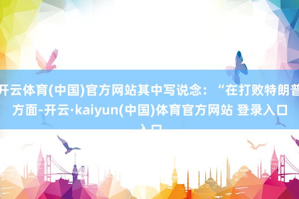 开云体育(中国)官方网站其中写说念：“在打败特朗普方面-开云·kaiyun(中国)体育官方网站 登录入口