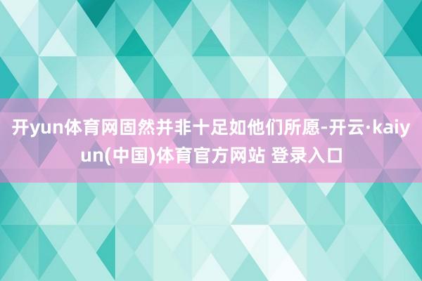 开yun体育网固然并非十足如他们所愿-开云·kaiyun(中国)体育官方网站 登录入口
